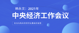 遠景智庫顧問韓永文：中央經(jīng)濟工作會議閉幕 如何勾勒未來經(jīng)濟發(fā)展美好藍圖？